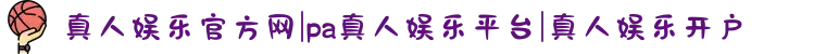 真人娱乐官方网|pa真人娱乐平台|真人娱乐开户
